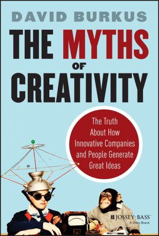 David Burkus The Myths of Creativity. The Truth About How Innovative Companies and People Generate Great Ideas