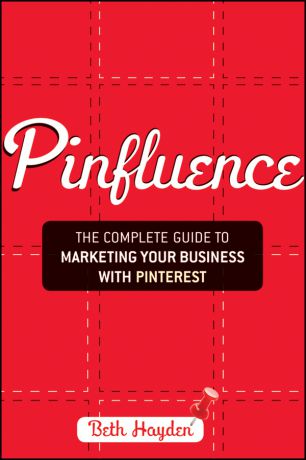 Beth Hayden Pinfluence. The Complete Guide to Marketing Your Business with Pinterest