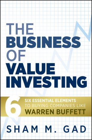 Sham Gad M. The Business of Value Investing. Six Essential Elements to Buying Companies Like Warren Buffett