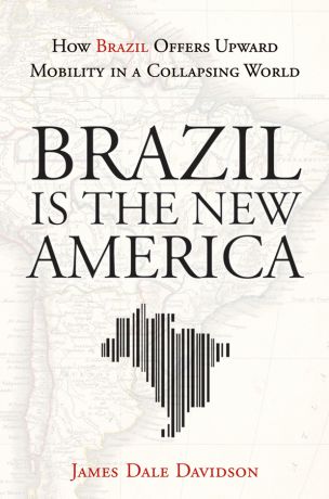 James Davidson Dale Brazil Is the New America. How Brazil Offers Upward Mobility in a Collapsing World