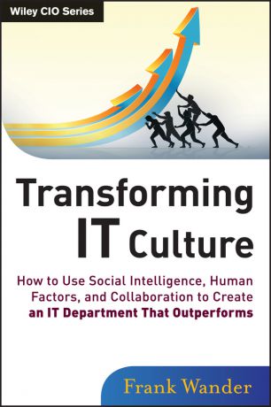 Frank Wander Transforming IT Culture. How to Use Social Intelligence, Human Factors, and Collaboration to Create an IT Department That Outperforms