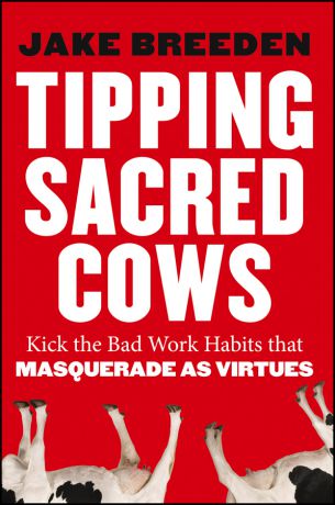 Jake Breeden Tipping Sacred Cows. Kick the Bad Work Habits that Masquerade as Virtues