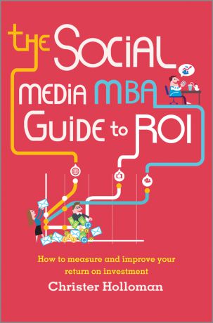 Christer Holloman The Social Media MBA Guide to ROI. How to Measure and Improve Your Return on Investment