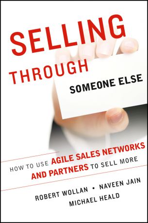 Robert Wollan Selling Through Someone Else. How to Use Agile Sales Networks and Partners to Sell More