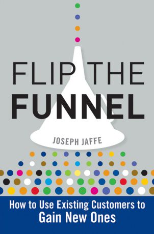 Joseph Jaffe Flip the Funnel. How to Use Existing Customers to Gain New Ones