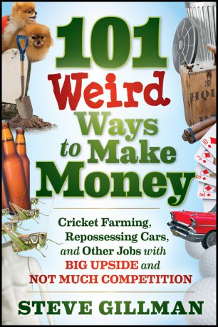Steve Gillman 101 Weird Ways to Make Money. Cricket Farming, Repossessing Cars, and Other Jobs With Big Upside and Not Much Competition