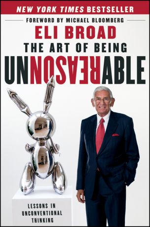 Eli Broad The Art of Being Unreasonable. Lessons in Unconventional Thinking