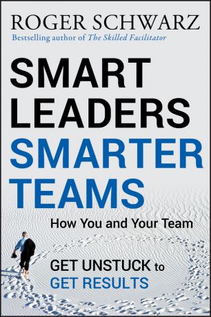 Roger M. Schwarz Smart Leaders, Smarter Teams. How You and Your Team Get Unstuck to Get Results