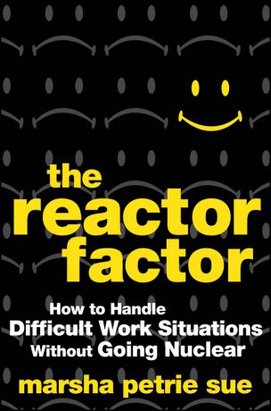 Marsha Sue Petrie The Reactor Factor. How to Handle Difficult Work Situations Without Going Nuclear