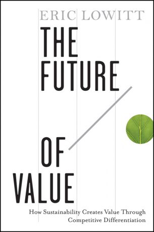 Eric Lowitt The Future of Value. How Sustainability Creates Value Through Competitive Differentiation