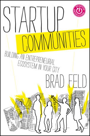 Brad Feld Startup Communities. Building an Entrepreneurial Ecosystem in Your City