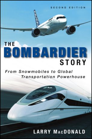 Larry MacDonald The Bombardier Story. From Snowmobiles to Global Transportation Powerhouse