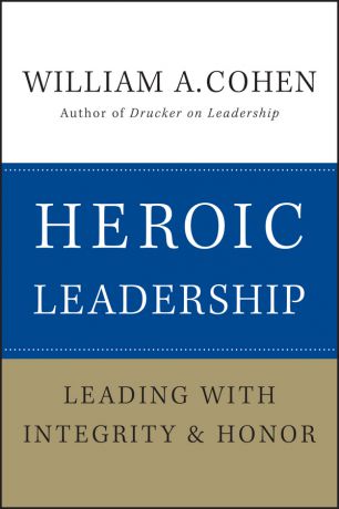 William Cohen A. Heroic Leadership. Leading with Integrity and Honor