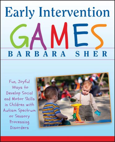 Barbara Sher Early Intervention Games. Fun, Joyful Ways to Develop Social and Motor Skills in Children with Autism Spectrum or Sensory Processing Disorders