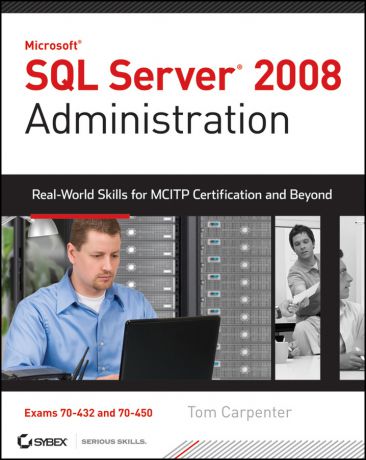 Tom Carpenter SQL Server 2008 Administration. Real-World Skills for MCITP Certification and Beyond (Exams 70-432 and 70-450)