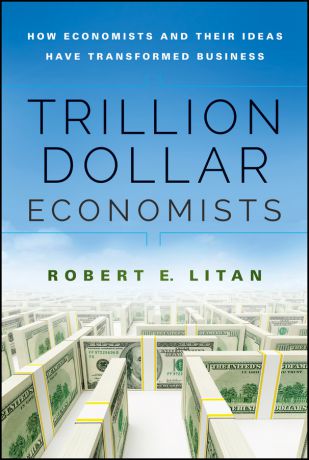 Robert Litan Trillion Dollar Economists. How Economists and Their Ideas have Transformed Business