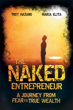 Troy Hazard The Naked Entrepreneur. A Journey From Fear to True Wealth