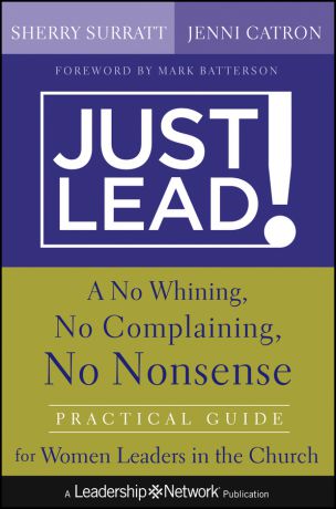 Sherry Surratt Just Lead!. A No Whining, No Complaining, No Nonsense Practical Guide for Women Leaders in the Church