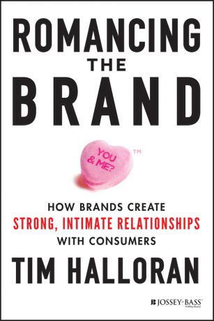 Tim Halloran Romancing the Brand. How Brands Create Strong, Intimate Relationships with Consumers