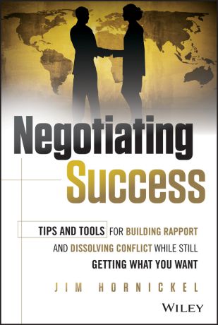 Jim Hornickel Negotiating Success. Tips and Tools for Building Rapport and Dissolving Conflict While Still Getting What You Want