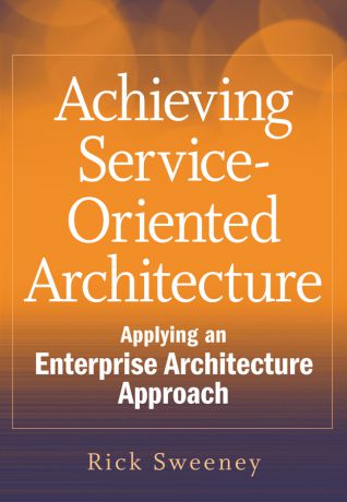 Rick Sweeney Achieving Service-Oriented Architecture. Applying an Enterprise Architecture Approach