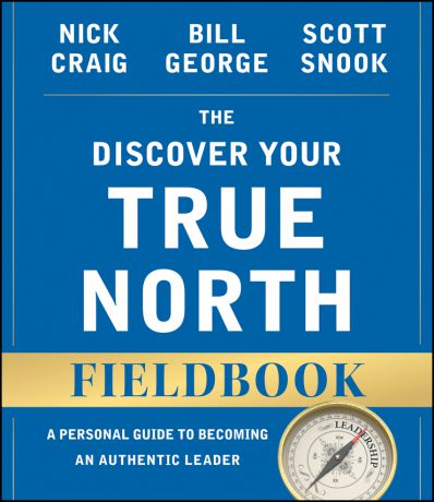 Bill George The Discover Your True North Fieldbook. A Personal Guide to Finding Your Authentic Leadership