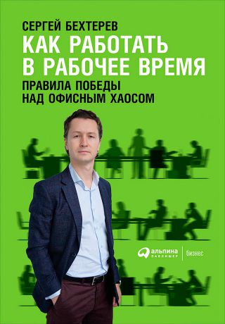 Сергей Бехтерев Как работать в рабочее время: Правила победы над офисным хаосом