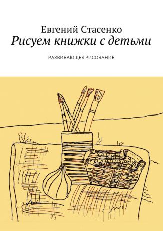 Евгений Стасенко Рисуем книжки с детьми. Развивающее Рисование