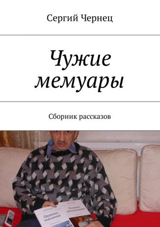Сергий Чернец Чужие мемуары. Сборник рассказов