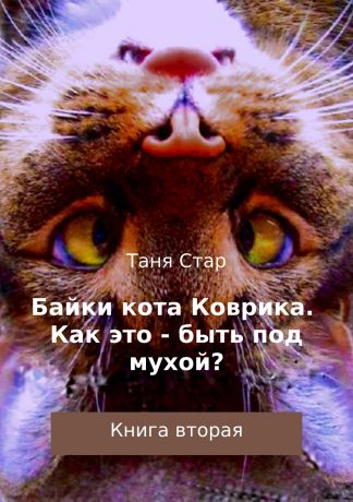 Таня Стар Байки кота Коврика. Как это – быть под мухой? Книга вторая
