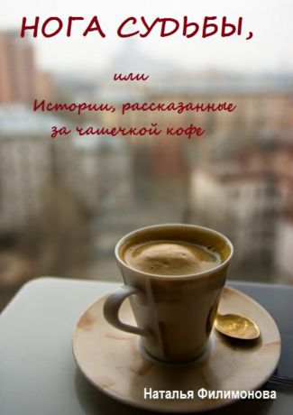 Наталья Сергеевна Филимонова Нога судьбы, или Истории, рассказанные за чашечкой кофе