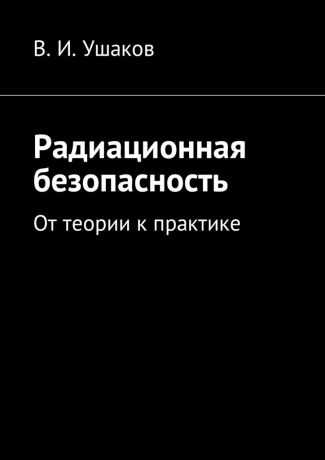 Владимир Игоревич Ушаков Радиационная безопасность. От теории к практике