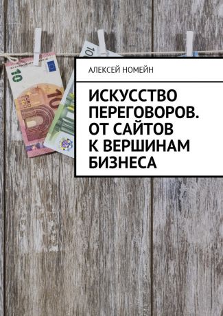 Алексей Номейн Искусство переговоров. От сайтов к вершинам бизнеса