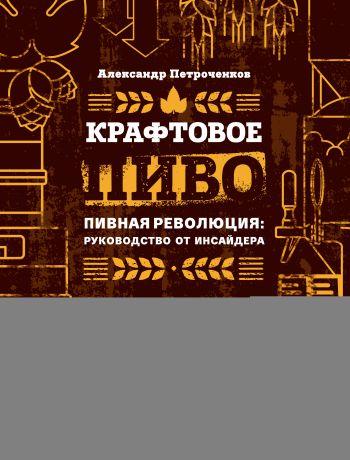 Александр Петроченков Крафтовое пиво. Пивная революция: руководство от инсайдера