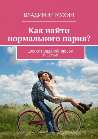 Владимир Владимирович Мухин Как найти нормального парня? Для отношений, любви и семьи