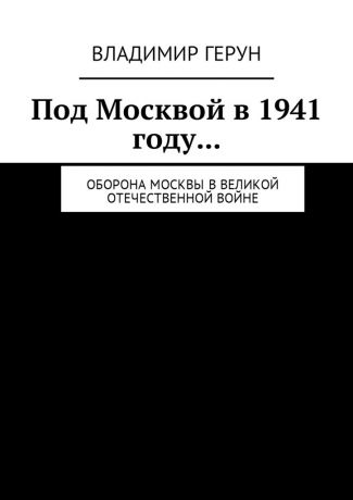 Владимир Герун Под Москвой в 1941 году… Оборона Москвы в Великой Отечественной войне