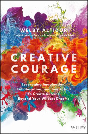 Welby Altidor Creative Courage. Leveraging Imagination, Collaboration, and Innovation to Create Success Beyond Your Wildest Dreams
