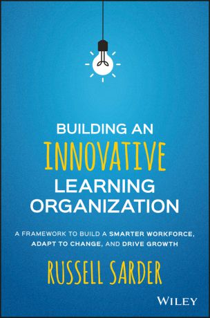 Russell Sarder Building an Innovative Learning Organization. A Framework to Build a Smarter Workforce, Adapt to Change, and Drive Growth
