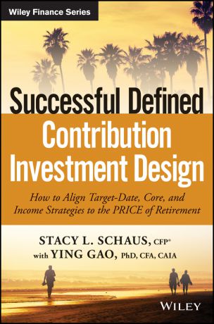 Ying Gao Successful Defined Contribution Investment Design. How to Align Target-Date, Core, and Income Strategies to the PRICE of Retirement