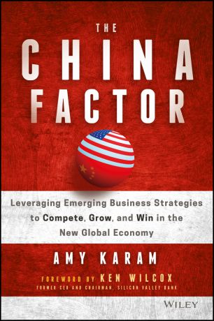 Amy Karam The China Factor. Leveraging Emerging Business Strategies to Compete, Grow, and Win in the New Global Economy