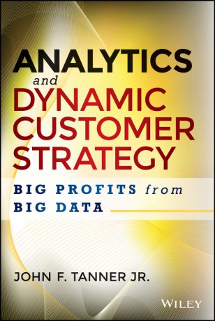 John Tanner F. Analytics and Dynamic Customer Strategy. Big Profits from Big Data