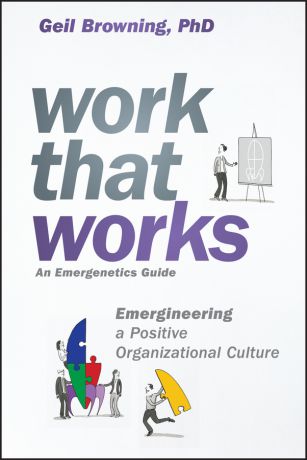 Geil Browning Work That Works. Emergineering a Positive Organizational Culture