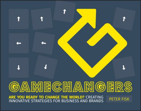 Peter Fisk Gamechangers. Creating Innovative Strategies for Business and Brands; New Approaches to Strategy, Innovation and Marketing