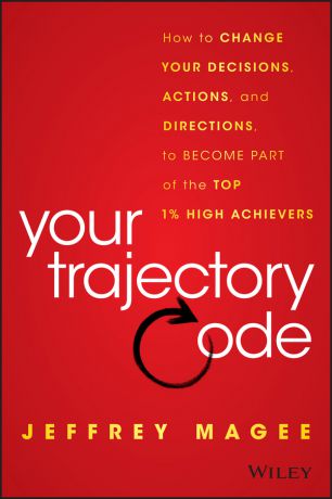 Jeffrey Magee Your Trajectory Code. How to Change Your Decisions, Actions, and Directions, to Become Part of the Top 1% High Achievers