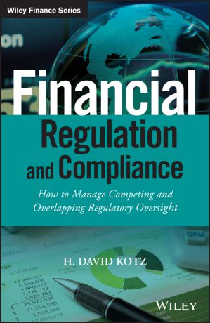 H. Kotz David Financial Regulation and Compliance. How to Manage Competing and Overlapping Regulatory Oversight