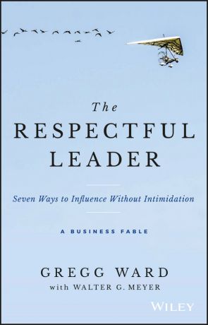 Gregg Ward The Respectful Leader. Seven Ways to Influence Without Intimidation