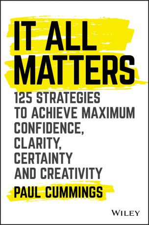 Paul Cummings It All Matters. 125 Strategies to Achieve Maximum Confidence, Clarity, Certainty, and Creativity