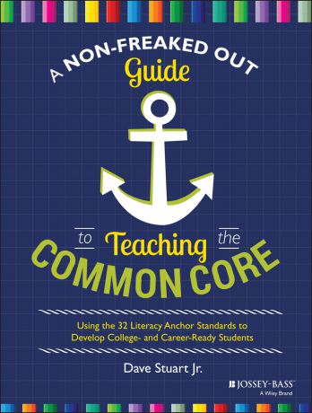 Dave Jr. Stuart A Non-Freaked Out Guide to Teaching the Common Core. Using the 32 Literacy Anchor Standards to Develop College- and Career-Ready Students