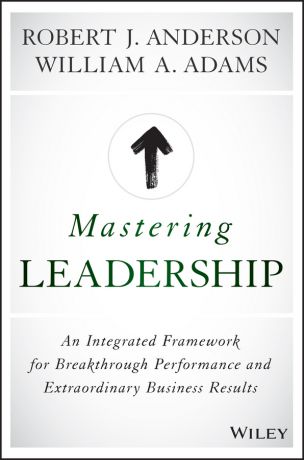 Robert Anderson J. Mastering Leadership. An Integrated Framework for Breakthrough Performance and Extraordinary Business Results
