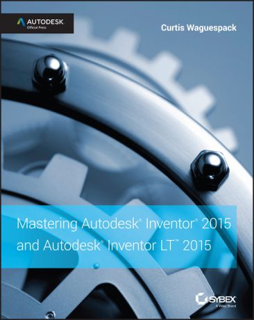 Curtis Waguespack Mastering Autodesk Inventor 2015 and Autodesk Inventor LT 2015. Autodesk Official Press